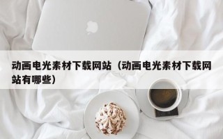 巴中动画电光素材下载网站（动画电光素材下载网站有哪些）