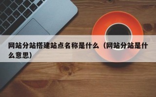 巴中网站分站搭建站点名称是什么（网站分站是什么意思）