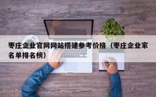 巴中枣庄企业官网网站搭建参考价格（枣庄企业家名单排名榜）