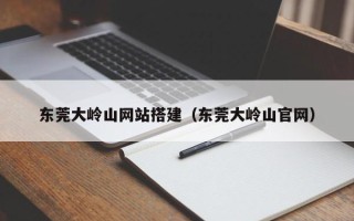 巴中东莞大岭山网站搭建（东莞大岭山官网）