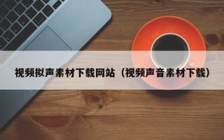 巴中视频拟声素材下载网站（视频声音素材下载）