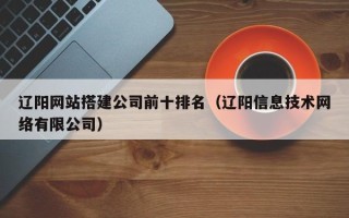 巴中辽阳网站搭建公司前十排名（辽阳信息技术网络有限公司）