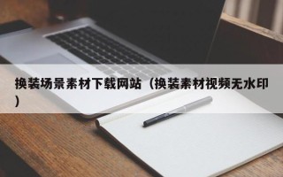 巴中换装场景素材下载网站（换装素材视频无水印）