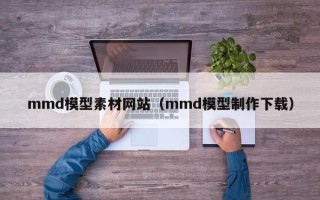 巴中mmd模型素材网站（mmd模型制作下载）