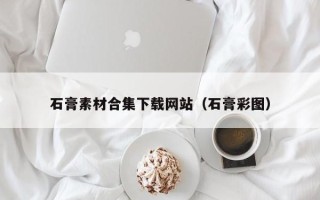 巴中石膏素材合集下载网站（石膏彩图）