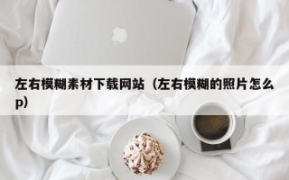 巴中左右模糊素材下载网站（左右模糊的照片怎么p）