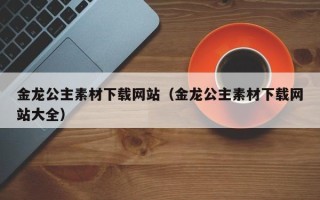 巴中金龙公主素材下载网站（金龙公主素材下载网站大全）