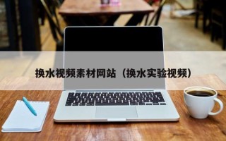 巴中换水视频素材网站（换水实验视频）