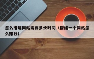 巴中怎么搭建网站需要多长时间（搭建一个网站怎么赚钱）