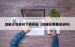 巴中踏破云烟素材下载网站（踏破云霄是成语吗）