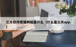巴中三方软件搭建网站是什么（什么是三方app）