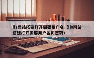 巴中iis网站搭建打开需要用户名（iis网站搭建打开需要用户名和密码）