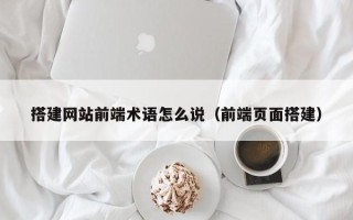巴中搭建网站前端术语怎么说（前端页面搭建）