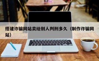 巴中搭建诈骗网站卖给别人判刑多久（制作诈骗网站）