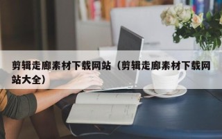 巴中剪辑走廊素材下载网站（剪辑走廊素材下载网站大全）