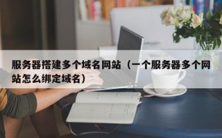 巴中服务器搭建多个域名网站（一个服务器多个网站怎么绑定域名）