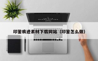 巴中印鉴痕迹素材下载网站（印鉴怎么做）