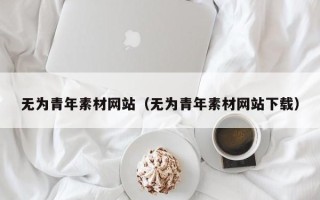 巴中无为青年素材网站（无为青年素材网站下载）