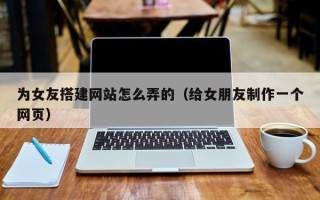 巴中为女友搭建网站怎么弄的（给女朋友制作一个网页）