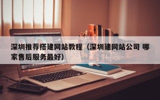 巴中深圳推荐搭建网站教程（深圳建网站公司 哪家售后服务最好）