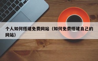 巴中个人如何搭建免费网站（如何免费搭建自己的网站）