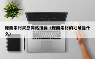 巴中原画素材灵感网站推荐（原画素材的地址是什么）