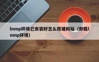 巴中lnmp环境已安装好怎么搭建网站（卸载lnmp环境）