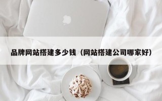 巴中品牌网站搭建多少钱（网站搭建公司哪家好）